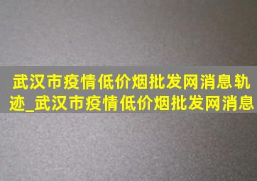 武汉市疫情(低价烟批发网)消息轨迹_武汉市疫情(低价烟批发网)消息