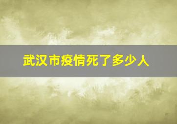 武汉市疫情死了多少人