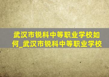 武汉市锐科中等职业学校如何_武汉市锐科中等职业学校