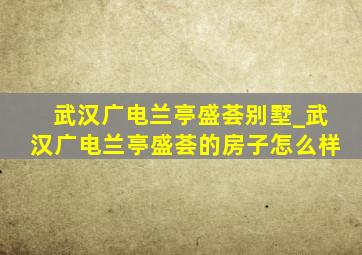 武汉广电兰亭盛荟别墅_武汉广电兰亭盛荟的房子怎么样