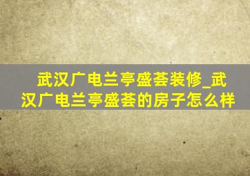 武汉广电兰亭盛荟装修_武汉广电兰亭盛荟的房子怎么样