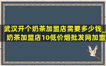 武汉开个奶茶加盟店需要多少钱_奶茶加盟店10(低价烟批发网)加盟费