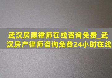 武汉房屋律师在线咨询免费_武汉房产律师咨询免费24小时在线