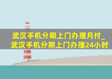 武汉手机分期上门办理月付_武汉手机分期上门办理24小时