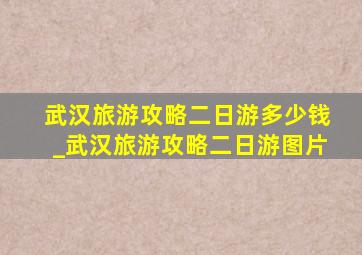 武汉旅游攻略二日游多少钱_武汉旅游攻略二日游图片