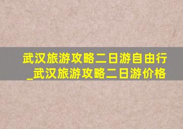 武汉旅游攻略二日游自由行_武汉旅游攻略二日游价格