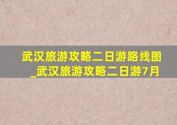 武汉旅游攻略二日游路线图_武汉旅游攻略二日游7月