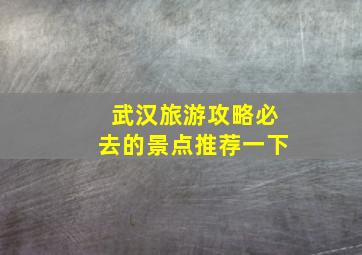 武汉旅游攻略必去的景点推荐一下