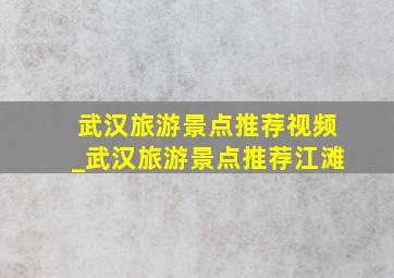 武汉旅游景点推荐视频_武汉旅游景点推荐江滩