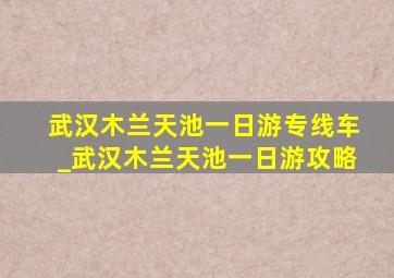 武汉木兰天池一日游专线车_武汉木兰天池一日游攻略