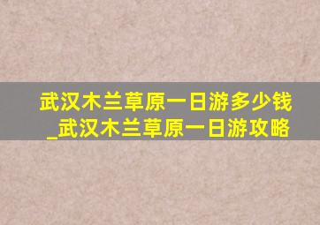 武汉木兰草原一日游多少钱_武汉木兰草原一日游攻略