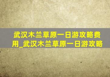 武汉木兰草原一日游攻略费用_武汉木兰草原一日游攻略