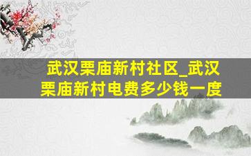 武汉栗庙新村社区_武汉栗庙新村电费多少钱一度