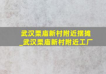 武汉栗庙新村附近摆摊_武汉栗庙新村附近工厂