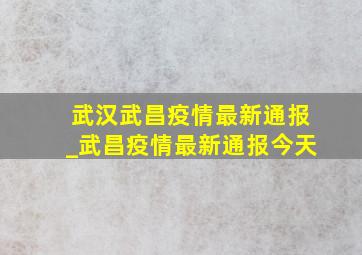 武汉武昌疫情最新通报_武昌疫情最新通报今天