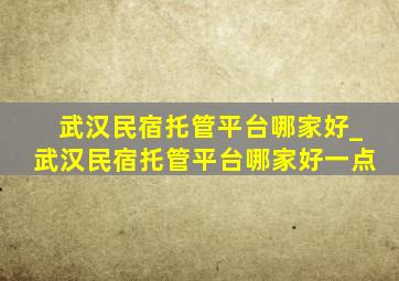 武汉民宿托管平台哪家好_武汉民宿托管平台哪家好一点