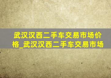 武汉汉西二手车交易市场价格_武汉汉西二手车交易市场