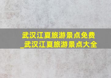 武汉江夏旅游景点免费_武汉江夏旅游景点大全