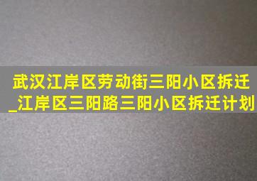 武汉江岸区劳动街三阳小区拆迁_江岸区三阳路三阳小区拆迁计划