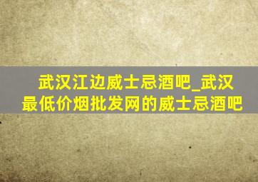 武汉江边威士忌酒吧_武汉最(低价烟批发网)的威士忌酒吧