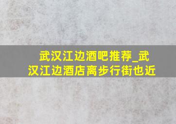 武汉江边酒吧推荐_武汉江边酒店离步行街也近