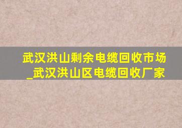 武汉洪山剩余电缆回收市场_武汉洪山区电缆回收厂家