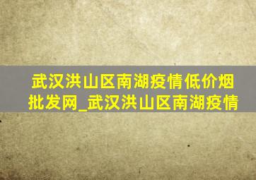 武汉洪山区南湖疫情(低价烟批发网)_武汉洪山区南湖疫情