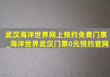 武汉海洋世界网上预约免费门票_海洋世界武汉门票0元预约官网