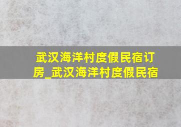 武汉海洋村度假民宿订房_武汉海洋村度假民宿