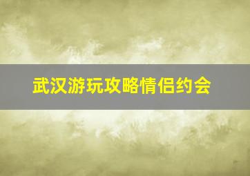 武汉游玩攻略情侣约会