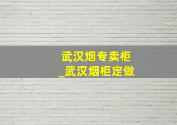 武汉烟专卖柜_武汉烟柜定做