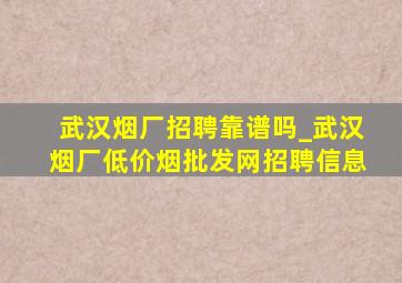 武汉烟厂招聘靠谱吗_武汉烟厂(低价烟批发网)招聘信息