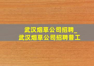 武汉烟草公司招聘_武汉烟草公司招聘普工