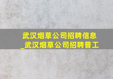 武汉烟草公司招聘信息_武汉烟草公司招聘普工