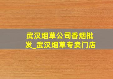 武汉烟草公司香烟批发_武汉烟草专卖门店