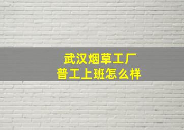 武汉烟草工厂普工上班怎么样