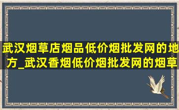 武汉烟草店烟品(低价烟批发网)的地方_武汉香烟(低价烟批发网)的烟草店