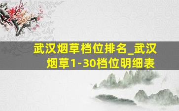 武汉烟草档位排名_武汉烟草1-30档位明细表