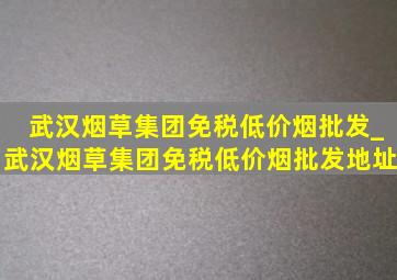 武汉烟草集团(免税低价烟批发)_武汉烟草集团(免税低价烟批发)地址