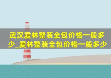 武汉爱林整装全包价格一般多少_爱林整装全包价格一般多少