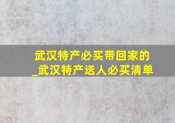 武汉特产必买带回家的_武汉特产送人必买清单