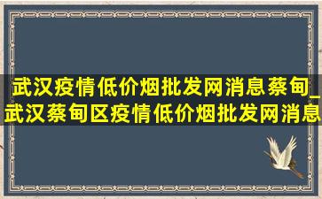 武汉疫情(低价烟批发网)消息蔡甸_武汉蔡甸区疫情(低价烟批发网)消息今天