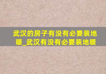 武汉的房子有没有必要装地暖_武汉有没有必要装地暖