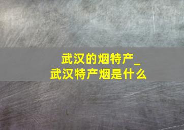 武汉的烟特产_武汉特产烟是什么