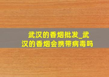 武汉的香烟批发_武汉的香烟会携带病毒吗