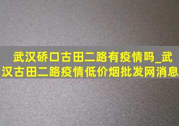 武汉硚口古田二路有疫情吗_武汉古田二路疫情(低价烟批发网)消息