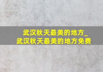 武汉秋天最美的地方_武汉秋天最美的地方免费