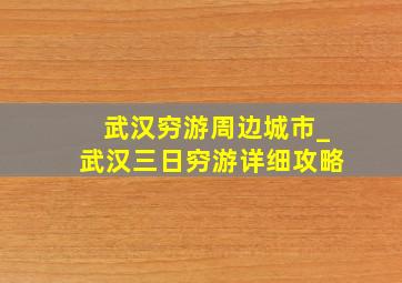 武汉穷游周边城市_武汉三日穷游详细攻略