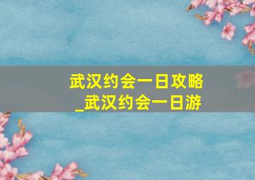 武汉约会一日攻略_武汉约会一日游