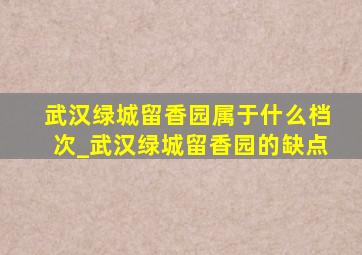 武汉绿城留香园属于什么档次_武汉绿城留香园的缺点